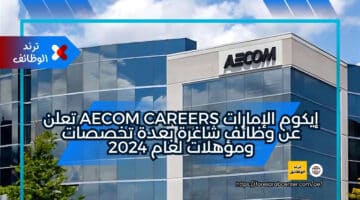 إيكوم الإمارات AECOM careers تعلن عن وظائف شاغرة بعدة تخصصات ومؤهلات لعام 2024