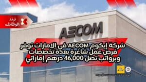 شركة إيكوم AECOM في الامارات توفر فرص عمل شاغرة بعدة تخصصات وبرواتب تصل 46,000 درهم إماراتي