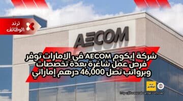 شركة إيكوم AECOM في الامارات توفر فرص عمل شاغرة بعدة تخصصات وبرواتب تصل 46,000 درهم إماراتي