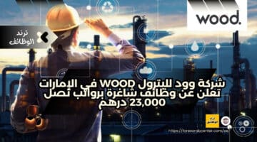 شركة وود للبترول Wood في الإمارات تعلن عن وظائف شاغرة برواتب تصل 23,000 درهم