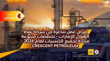 فرص عمل شاغرة في شركة نفط الهلال الإمارات – تخصصات متنوعة متاحة لجميع الجنسيات لعام 2024 – Crescent Petroleum