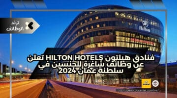 فنادق هيلتون Hilton hotels تعلن عن وظائف شاغرة للجنسين في سلطنة عمان 2024