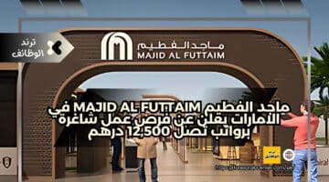 ماجد الفطيم Majid Al Futtaim في الامارات يعلن عن فرص عمل شاغرة برواتب تصل 12,500 درهم