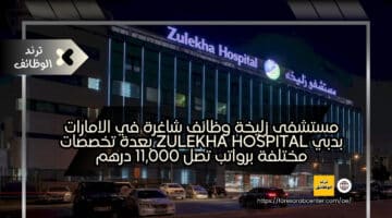 مستشفى زليخة وظائف شاغرة في الامارات بدبي Zulekha Hospital بعدة تخصصات مختلفة برواتب تصل 11,000 درهم