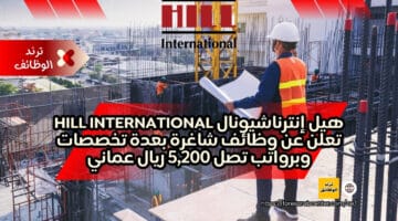 هيل إنترناشيونال Hill International تعلن عن وظائف شاغرة بعدة تخصصات وبرواتب تصل 5,200 ريال عماني