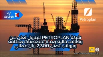 شركة Petroplan للبترول تعلن عن وظائف خالية بعدة تخصصات مختلفة وبرواتب تصل 2,300 ريال عماني