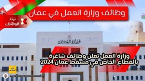 وزارة العمل تعلن وظائف شاغرة بالقطاع الخاص في مسقط عمان 2024