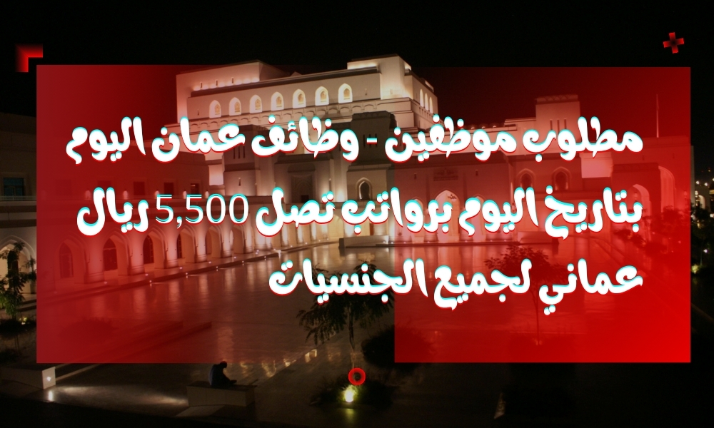 مطلوب موظفين - وظائف عمان اليوم 2025 بتاريخ اليوم برواتب تصل 5,500 ريال عماني لجميع الجنسيات