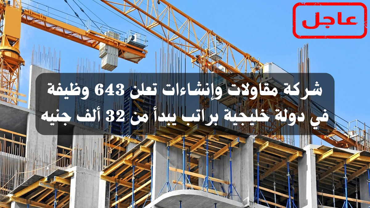 شركة مقاولات وإنشاءات تعلن 643 وظيفة