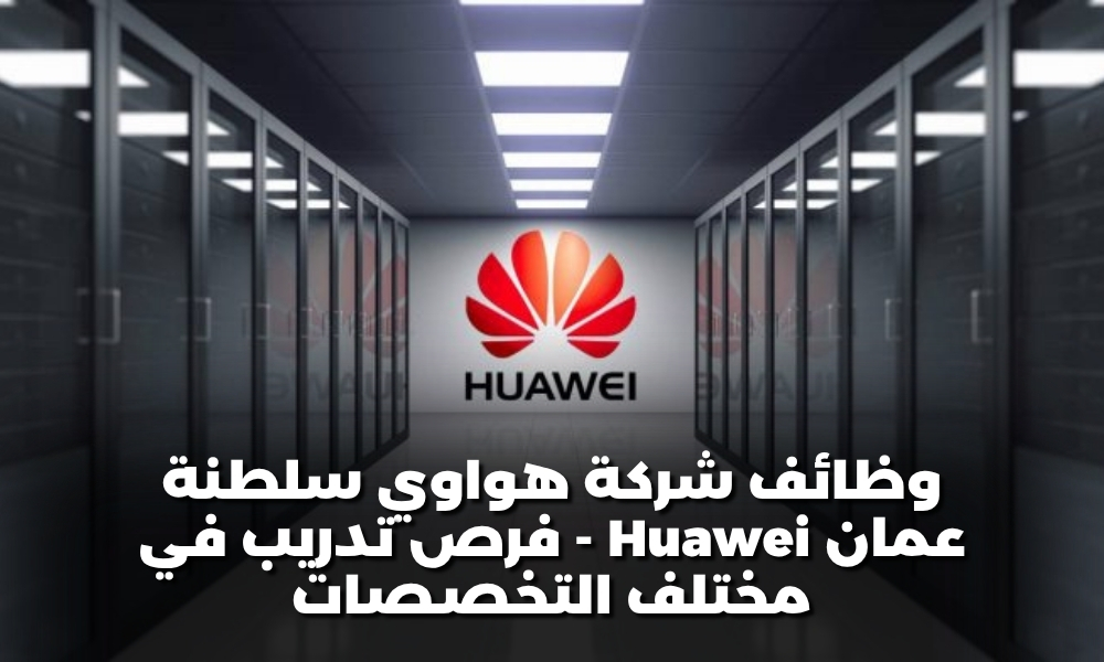 وظائف شركة هواوي سلطنة عمان Huawei - فرص تدريب في مختلف التخصصات